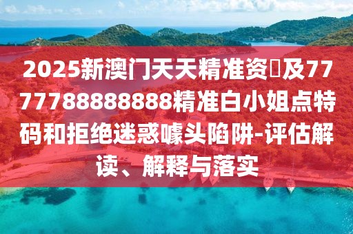 2025新澳門(mén)天天精準資枓及7777788888888精準白小姐點(diǎn)特碼和拒絕迷惑噱頭陷阱-評估解讀、解釋與落實(shí)