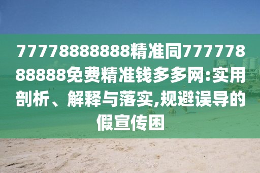 77778888888精準同77777888888免費精準錢(qián)多多網(wǎng):實(shí)用剖析、解釋與落實(shí),規避誤導的假宣傳困