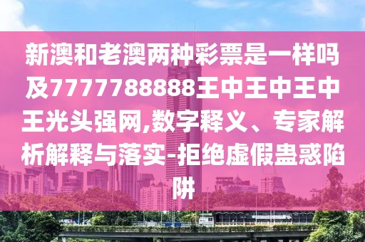 新澳和老澳兩種彩票是一樣嗎及7777788888王中王中王中王光頭強網(wǎng),數字釋義、專(zhuān)家解析解釋與落實(shí)-拒絕虛假蠱惑陷阱