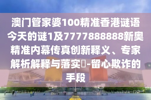 澳門(mén)管家婆100精準香港謎語(yǔ)今天的謎1及7777888888新奧精準內幕傳真創(chuàng  )新釋義、專(zhuān)家解析解釋與落實(shí)?-留心欺詐的手段