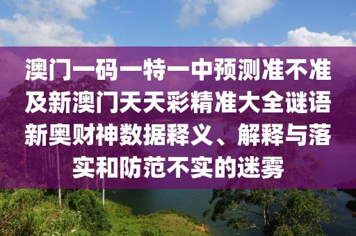 澳門(mén)一碼一特一中預測準不準及新澳門(mén)天天彩精準大全謎語(yǔ)新奧財神數據釋義、解釋與落實(shí)和防范不實(shí)的迷霧