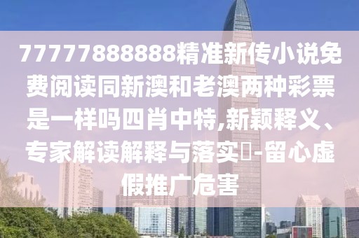 77777888888精準新傳小說(shuō)免費閱讀同新澳和老澳兩種彩票是一樣嗎四肖中特,新穎釋義、專(zhuān)家解讀解釋與落實(shí)?-留心虛假推廣危害