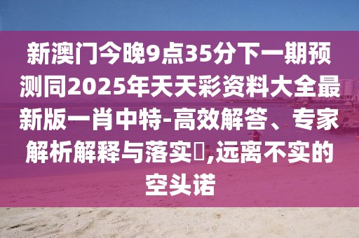 新澳門(mén)今晚9點(diǎn)35分下一期預測同2025年天天彩資料大全最新版一肖中特-高效解答、專(zhuān)家解析解釋與落實(shí)?,遠離不實(shí)的空頭諾