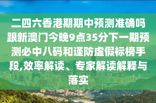 二四六香港期期中預測準確嗎跟新澳門(mén)今晚9點(diǎn)35分下一期預測必中八碼和謹防虛假標榜手段,效率解讀、專(zhuān)家解讀解釋與落實(shí)