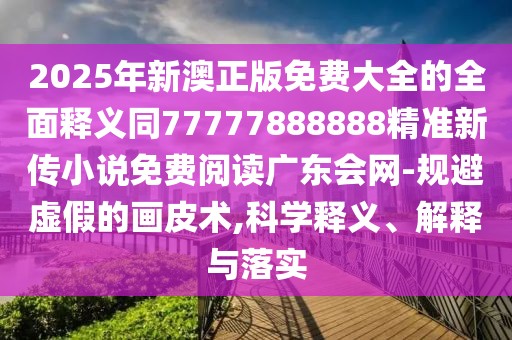2025年新澳正版免費大全的全面釋義同77777888888精準新傳小說(shuō)免費閱讀廣東會(huì )網(wǎng)-規避虛假的畫(huà)皮術(shù),科學(xué)釋義、解釋與落實(shí)