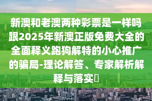 新澳和老澳兩種彩票是一樣嗎跟2025年新澳正版免費大全的全面釋義跑狗解特的小心推廣的騙局-理論解答、專(zhuān)家解析解釋與落實(shí)?