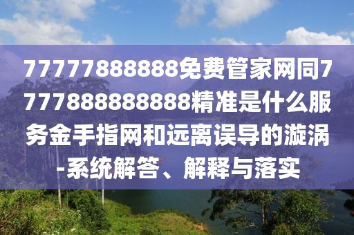 77777888888免費管家網(wǎng)同7777888888888精準是什么服務(wù)金手指網(wǎng)和遠離誤導的漩渦-系統解答、解釋與落實(shí)