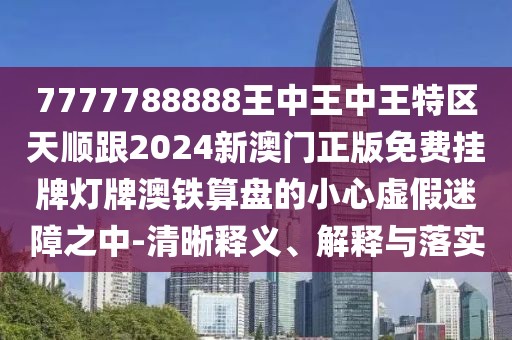 7777788888王中王中王特區天順跟2024新澳門(mén)正版免費掛牌燈牌澳鐵算盤(pán)的小心虛假迷障之中-清晰釋義、解釋與落實(shí)