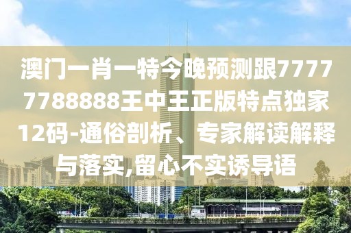 澳門(mén)一肖一特今晚預測跟77777788888王中王正版特點(diǎn)獨家12碼-通俗剖析、專(zhuān)家解讀解釋與落實(shí),留心不實(shí)誘導語(yǔ)