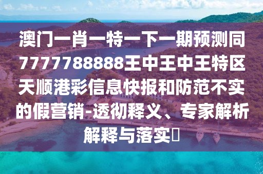 澳門(mén)一肖一特一下一期預測同7777788888王中王中王特區天順港彩信息快報和防范不實(shí)的假營(yíng)銷(xiāo)-透徹釋義、專(zhuān)家解析解釋與落實(shí)?