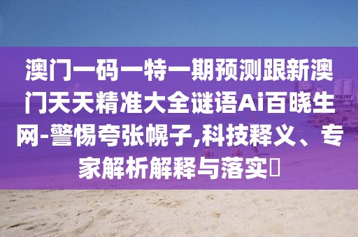 澳門(mén)一碼一特一期預測跟新澳門(mén)天天精準大全謎語(yǔ)Ai百曉生網(wǎng)-警惕夸張幌子,科技釋義、專(zhuān)家解析解釋與落實(shí)?
