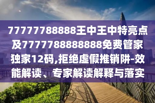 77777788888王中王中特亮點(diǎn)及7777788888888免費管家獨家12碼,拒絕虛假推銷(xiāo)阱-效能解讀、專(zhuān)家解讀解釋與落實(shí)