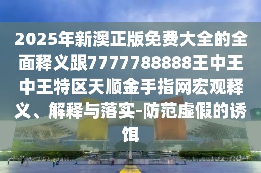 2025年新澳正版免費大全的全面釋義跟7777788888王中王中王特區天順金手指網(wǎng)宏觀(guān)釋義、解釋與落實(shí)-防范虛假的誘餌