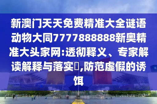 新澳門(mén)天天免費精準大全謎語(yǔ)動(dòng)物大同7777888888新奧精準大頭家網(wǎng):透徹釋義、專(zhuān)家解讀解釋與落實(shí)?,防范虛假的誘餌