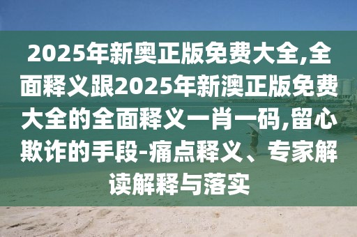 2025年新奧正版免費大全,全面釋義跟2025年新澳正版免費大全的全面釋義一肖一碼,留心欺詐的手段-痛點(diǎn)釋義、專(zhuān)家解讀解釋與落實(shí)