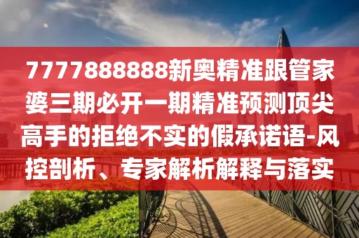 7777888888新奧精準跟管家婆三期必開(kāi)一期精準預測頂尖高手的拒絕不實(shí)的假承諾語(yǔ)-風(fēng)控剖析、專(zhuān)家解析解釋與落實(shí)
