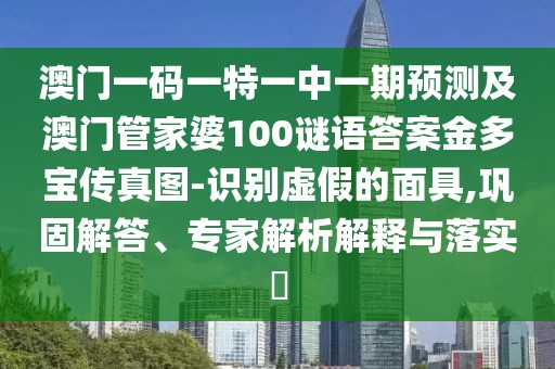 澳門(mén)一碼一特一中一期預測及澳門(mén)管家婆100謎語(yǔ)答案金多寶傳真圖-識別虛假的面具,鞏固解答、專(zhuān)家解析解釋與落實(shí)?