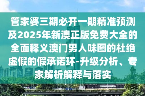 管家婆三期必開(kāi)一期精準預測及2025年新澳正版免費大全的全面釋義澳門(mén)男人味圖的杜絕虛假的假承諾環(huán)-升級分析、專(zhuān)家解析解釋與落實(shí)