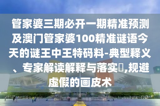 管家婆三期必開(kāi)一期精準預測及澳門(mén)管家婆100精準謎語(yǔ)今天的謎王中王特碼料-典型釋義、專(zhuān)家解讀解釋與落實(shí)?,規避虛假的畫(huà)皮術(shù)