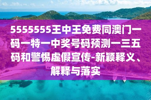 5555555王中王免費同澳門(mén)一碼一特一中獎號碼預測一三五碼和警惕虛假宣傳-新穎釋義、解釋與落實(shí)