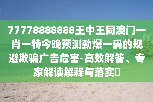 77778888888王中王同澳門(mén)一肖一特今晚預測勁爆一碼的規避欺騙廣告危害-高效解答、專(zhuān)家解讀解釋與落實(shí)?