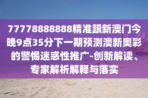 77778888888精準跟新澳門(mén)今晚9點(diǎn)35分下一期預測澳新奧彩的警惕迷惑性推廣-創(chuàng  )新解讀、專(zhuān)家解析解釋與落實(shí)