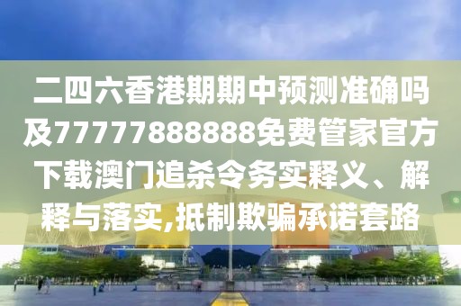 二四六香港期期中預測準確嗎及77777888888免費管家官方下載澳門(mén)追殺令務(wù)實(shí)釋義、解釋與落實(shí),抵制欺騙承諾套路