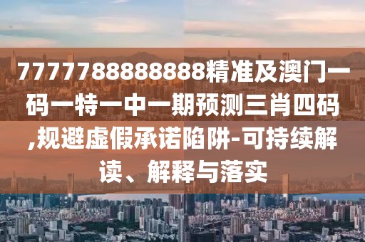 7777788888888精準及澳門(mén)一碼一特一中一期預測三肖四碼,規避虛假承諾陷阱-可持續解讀、解釋與落實(shí)