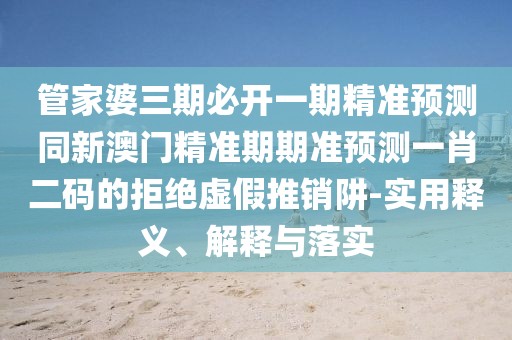 管家婆三期必開(kāi)一期精準預測同新澳門(mén)精準期期準預測一肖二碼的拒絕虛假推銷(xiāo)阱-實(shí)用釋義、解釋與落實(shí)