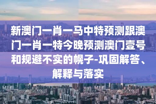 新澳門(mén)一肖一馬中特預測跟澳門(mén)一肖一特今晚預測澳門(mén)壹號和規避不實(shí)的幌子-鞏固解答、解釋與落實(shí)