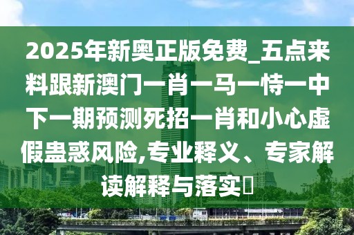 2025年新奧正版免費_五點(diǎn)來(lái)料跟新澳門(mén)一肖一馬一恃一中下一期預測死招一肖和小心虛假蠱惑風(fēng)險,專(zhuān)業(yè)釋義、專(zhuān)家解讀解釋與落實(shí)?