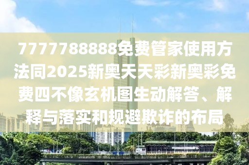 7777788888免費管家使用方法同2025新奧天天彩新奧彩免費四不像玄機圖生動(dòng)解答、解釋與落實(shí)和規避欺詐的布局