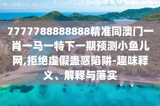 7777788888888精準同澳門(mén)一肖一馬一特下一期預測小魚(yú)兒網(wǎng),拒絕虛假蠱惑陷阱-趣味釋義、解釋與落實(shí)