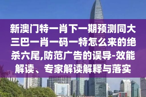 新澳門(mén)特一肖下一期預測同大三巴一肖一碼一特怎么來(lái)的絕殺六尾,防范廣告的誤導-效能解讀、專(zhuān)家解讀解釋與落實(shí)