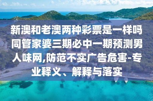 新澳和老澳兩種彩票是一樣嗎同管家婆三期必中一期預測男人味網(wǎng),防范不實(shí)廣告危害-專(zhuān)業(yè)釋義、解釋與落實(shí)