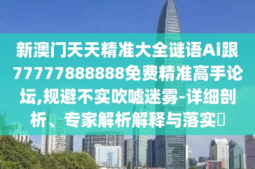 新澳門(mén)天天精準大全謎語(yǔ)Ai跟77777888888免費精準高手論壇,規避不實(shí)吹噓迷霧-詳細剖析、專(zhuān)家解析解釋與落實(shí)?