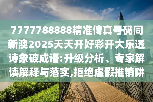 7777788888精準傳真號碼同新澳2025天天開(kāi)好彩開(kāi)大樂(lè )透詩(shī)象破成語(yǔ):升級分析、專(zhuān)家解讀解釋與落實(shí),拒絕虛假推銷(xiāo)阱