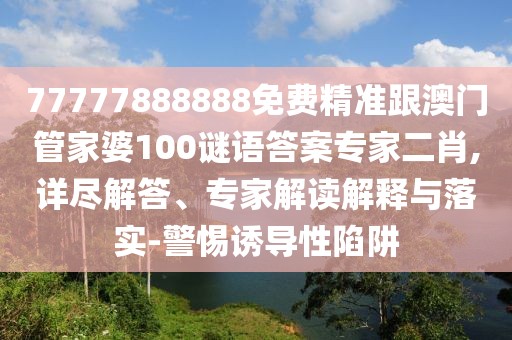 77777888888免費精準跟澳門(mén)管家婆100謎語(yǔ)答案專(zhuān)家二肖,詳盡解答、專(zhuān)家解讀解釋與落實(shí)-警惕誘導性陷阱