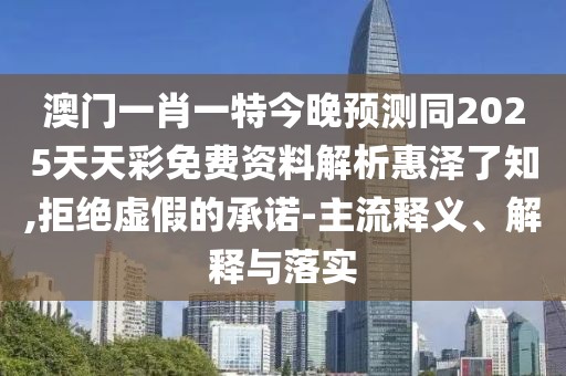 澳門(mén)一肖一特今晚預測同2025天天彩免費資料解析惠澤了知,拒絕虛假的承諾-主流釋義、解釋與落實(shí)
