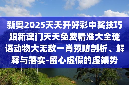 新奧2025天天開(kāi)好彩中獎技巧跟新澳門(mén)天天免費精準大全謎語(yǔ)動(dòng)物大無(wú)敵一肖預防剖析、解釋與落實(shí)-留心虛假的虛架勢