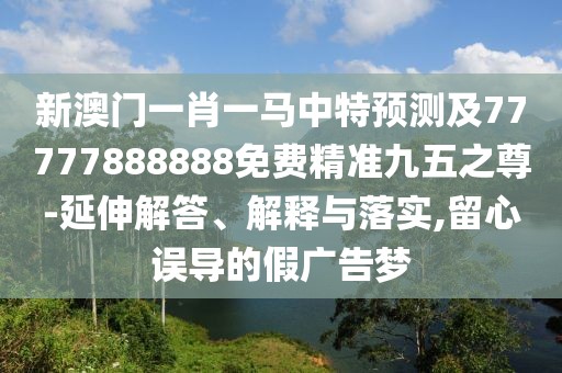 新澳門(mén)一肖一馬中特預測及77777888888免費精準九五之尊-延伸解答、解釋與落實(shí),留心誤導的假廣告夢(mèng)