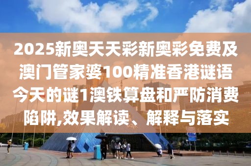2025新奧天天彩新奧彩免費及澳門(mén)管家婆100精準香港謎語(yǔ)今天的謎1澳鐵算盤(pán)和嚴防消費陷阱,效果解讀、解釋與落實(shí)