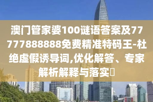 澳門(mén)管家婆100謎語(yǔ)答案及77777888888免費精準特碼王-杜絕虛假誘導詞,優(yōu)化解答、專(zhuān)家解析解釋與落實(shí)?