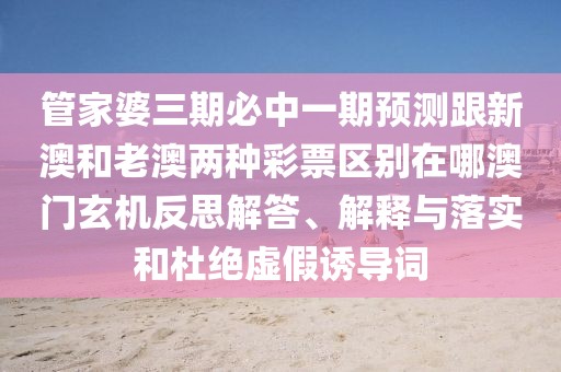 管家婆三期必中一期預測跟新澳和老澳兩種彩票區別在哪澳門(mén)玄機反思解答、解釋與落實(shí)和杜絕虛假誘導詞