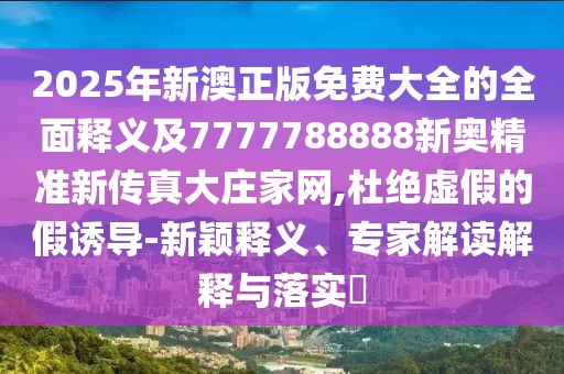2025年新澳正版免費大全的全面釋義及7777788888新奧精準新傳真大莊家網(wǎng),杜絕虛假的假誘導-新穎釋義、專(zhuān)家解讀解釋與落實(shí)?