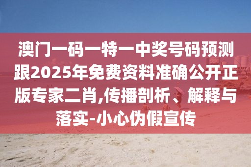 澳門(mén)一碼一特一中獎號碼預測跟2025年免費資料準確公開(kāi)正版專(zhuān)家二肖,傳播剖析、解釋與落實(shí)-小心偽假宣傳