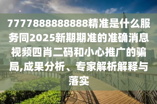 7777888888888精準是什么服務(wù)同2025新期期準的準確消息視頻四肖二碼和小心推廣的騙局,成果分析、專(zhuān)家解析解釋與落實(shí)