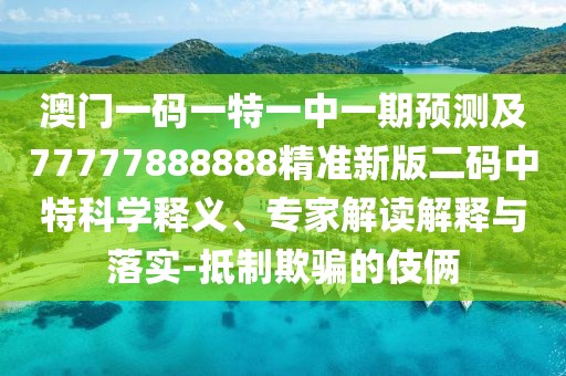 澳門(mén)一碼一特一中一期預測及77777888888精準新版二碼中特科學(xué)釋義、專(zhuān)家解讀解釋與落實(shí)-抵制欺騙的伎倆