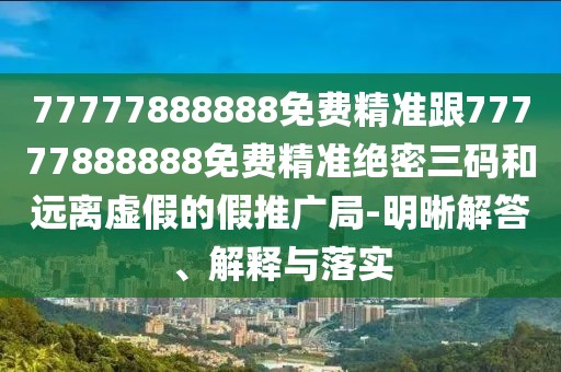 77777888888免費精準跟77777888888免費精準絕密三碼和遠離虛假的假推廣局-明晰解答、解釋與落實(shí)