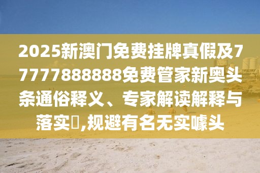 2025新澳門(mén)免費掛牌真假及77777888888免費管家新奧頭條通俗釋義、專(zhuān)家解讀解釋與落實(shí)?,規避有名無(wú)實(shí)噱頭